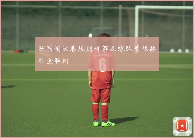 欧冠淘汰赛规则详解及球队晋级路径全解析