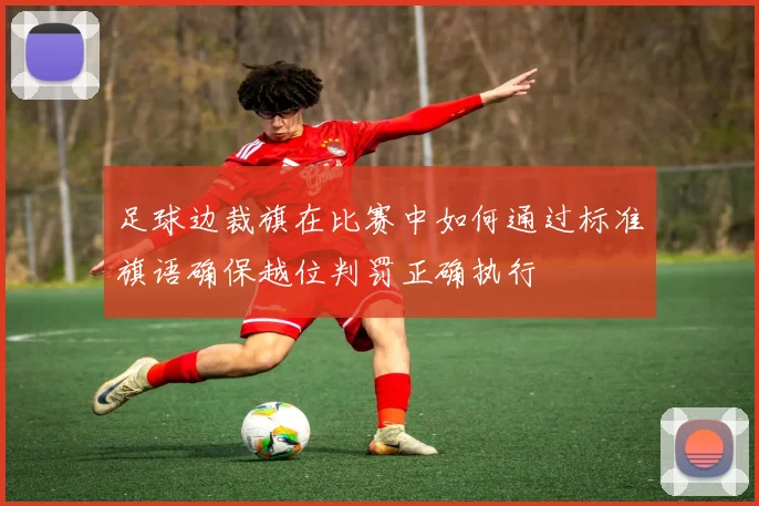 足球边裁旗在比赛中如何通过标准旗语确保越位判罚正确执行