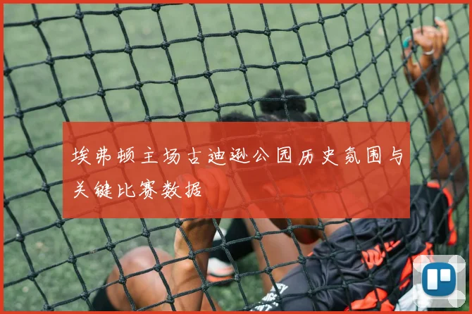 埃弗顿主场古迪逊公园历史氛围与关键比赛数据