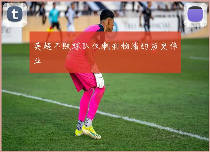 英超不败球队仅剩利物浦的历史伟业