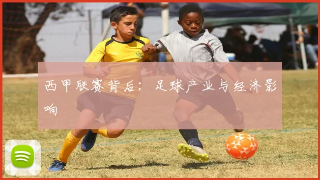 西甲联赛背后:足球产业与经济影响