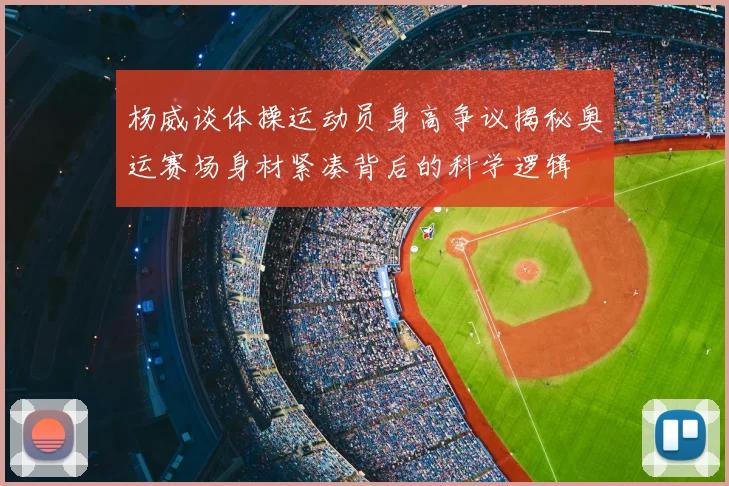 杨威谈体操运动员身高争议揭秘奥运赛场身材紧凑背后的科学逻辑
